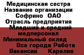 Медицинская сестра › Название организации ­ Софрино, ОАО › Отрасль предприятия ­ Младший и средний медперсонал › Минимальный оклад ­ 14 500 - Все города Работа » Вакансии   . Карелия респ.,Петрозаводск г.